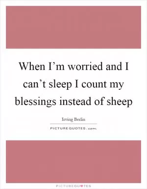 When I’m worried and I can’t sleep I count my blessings instead of sheep Picture Quote #1