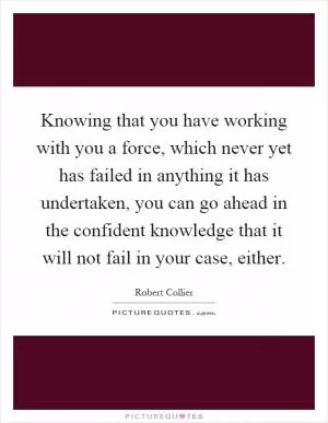 Knowing that you have working with you a force, which never yet has failed in anything it has undertaken, you can go ahead in the confident knowledge that it will not fail in your case, either Picture Quote #1