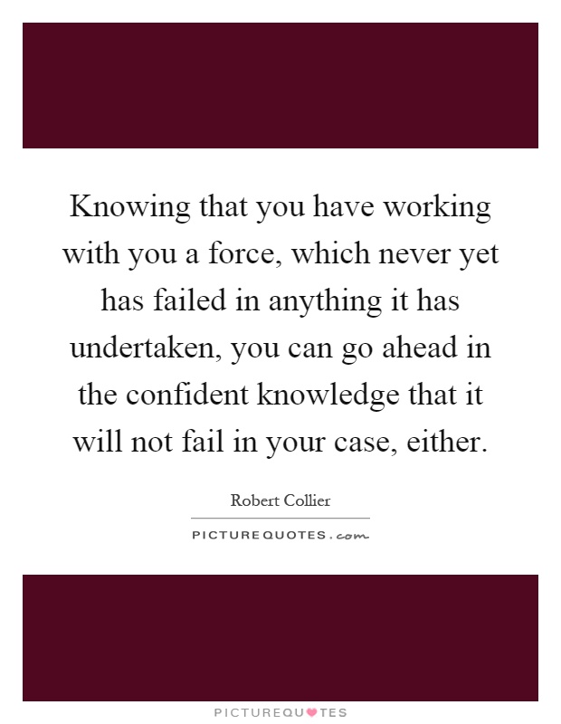 Knowing that you have working with you a force, which never yet has failed in anything it has undertaken, you can go ahead in the confident knowledge that it will not fail in your case, either Picture Quote #1