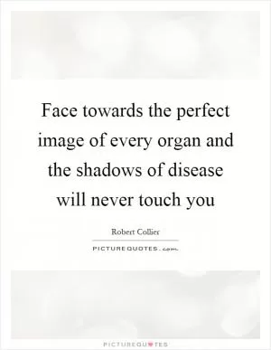 Face towards the perfect image of every organ and the shadows of disease will never touch you Picture Quote #1