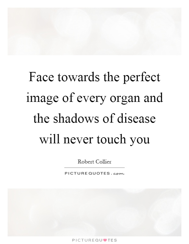 Face towards the perfect image of every organ and the shadows of disease will never touch you Picture Quote #1