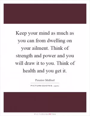 Keep your mind as much as you can from dwelling on your ailment. Think of strength and power and you will draw it to you. Think of health and you get it Picture Quote #1
