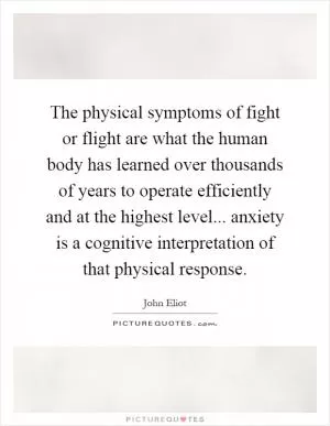 The physical symptoms of fight or flight are what the human body has learned over thousands of years to operate efficiently and at the highest level... anxiety is a cognitive interpretation of that physical response Picture Quote #1