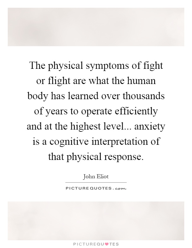The physical symptoms of fight or flight are what the human body has learned over thousands of years to operate efficiently and at the highest level... anxiety is a cognitive interpretation of that physical response Picture Quote #1