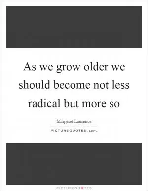 As we grow older we should become not less radical but more so Picture Quote #1