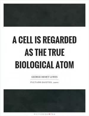A cell is regarded as the true biological atom Picture Quote #1