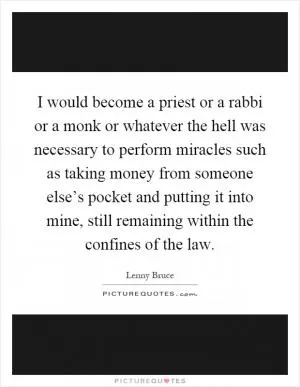 I would become a priest or a rabbi or a monk or whatever the hell was necessary to perform miracles such as taking money from someone else’s pocket and putting it into mine, still remaining within the confines of the law Picture Quote #1