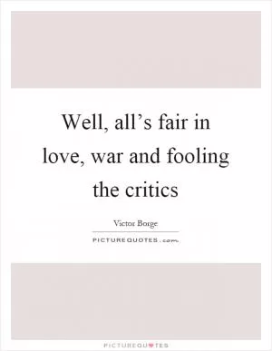 Well, all’s fair in love, war and fooling the critics Picture Quote #1