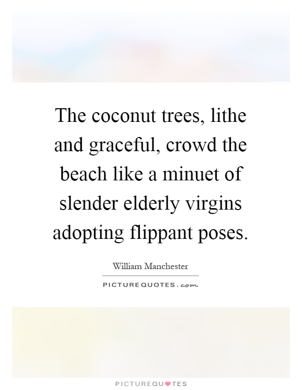 The coconut trees, lithe and graceful, crowd the beach like a minuet of slender elderly virgins adopting flippant poses Picture Quote #1
