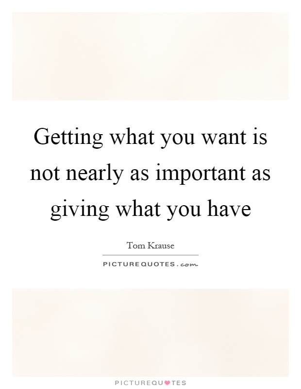 Getting what you want is not nearly as important as giving what you have Picture Quote #1