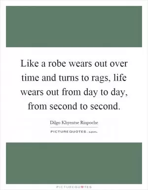 Like a robe wears out over time and turns to rags, life wears out from day to day, from second to second Picture Quote #1