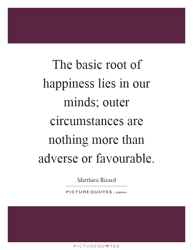 The basic root of happiness lies in our minds; outer circumstances are nothing more than adverse or favourable Picture Quote #1