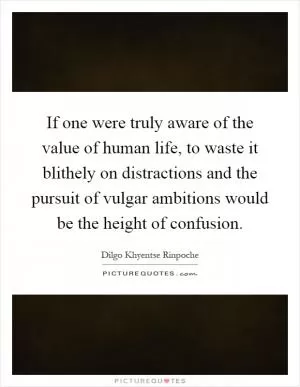If one were truly aware of the value of human life, to waste it blithely on distractions and the pursuit of vulgar ambitions would be the height of confusion Picture Quote #1