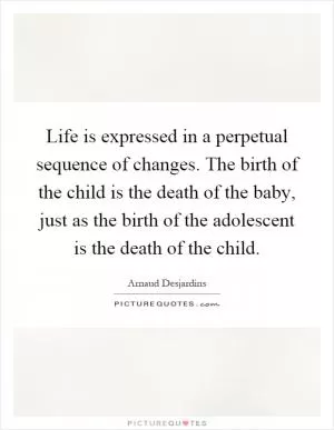 Life is expressed in a perpetual sequence of changes. The birth of the child is the death of the baby, just as the birth of the adolescent is the death of the child Picture Quote #1