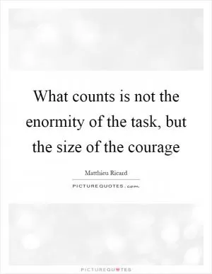 What counts is not the enormity of the task, but the size of the courage Picture Quote #1