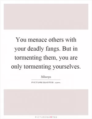 You menace others with your deadly fangs. But in tormenting them, you are only tormenting yourselves Picture Quote #1