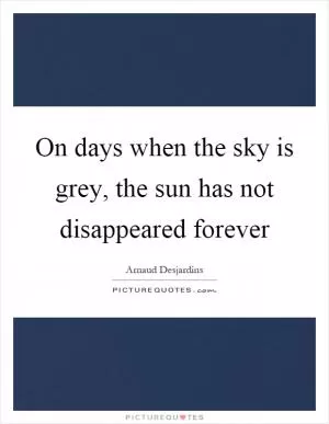 On days when the sky is grey, the sun has not disappeared forever Picture Quote #1