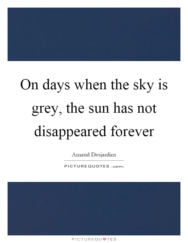 On days when the sky is grey, the sun has not disappeared forever Picture Quote #1