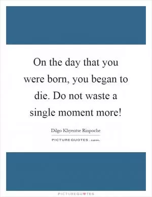On the day that you were born, you began to die. Do not waste a single moment more! Picture Quote #1