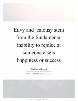 Envy and jealousy stem from the fundamental inability to rejoice at someone else’s happiness or success Picture Quote #1