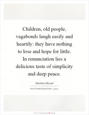 Children, old people, vagabonds laugh easily and heartily: they have nothing to lose and hope for little. In renunciation lies a delicious taste of simplicity and deep peace Picture Quote #1
