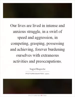 Our lives are lived in intense and anxious struggle, in a swirl of speed and aggression, in competing, grasping, possessing and achieving, forever burdening ourselves with extraneous activities and preoccupations Picture Quote #1