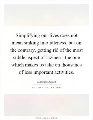 Simplifying our lives does not mean sinking into idleness, but on the contrary, getting rid of the most subtle aspect of laziness: the one which makes us take on thousands of less important activities Picture Quote #1