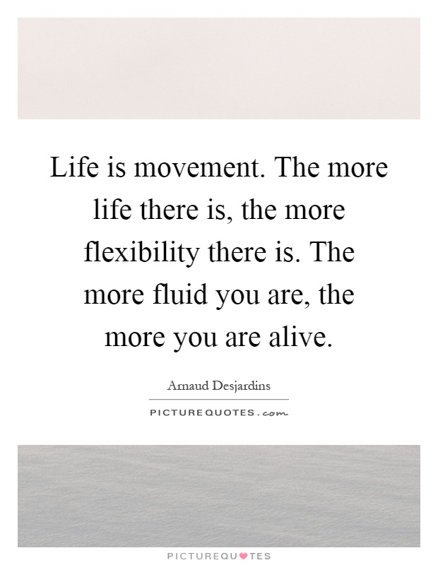Life is movement. The more life there is, the more flexibility there is. The more fluid you are, the more you are alive Picture Quote #1