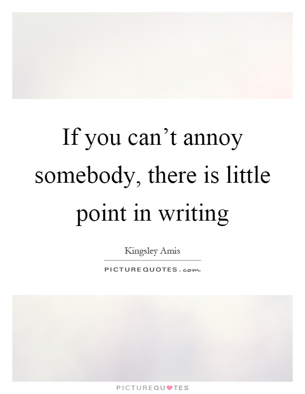 If you can't annoy somebody, there is little point in writing Picture Quote #1