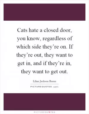 Cats hate a closed door, you know, regardless of which side they’re on. If they’re out, they want to get in, and if they’re in, they want to get out Picture Quote #1