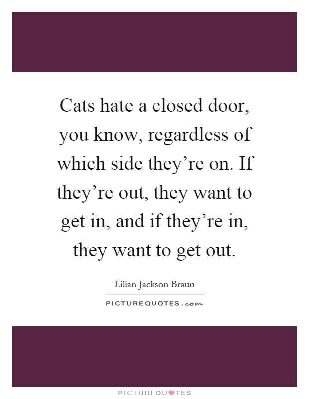 Cats hate a closed door, you know, regardless of which side they're on. If they're out, they want to get in, and if they're in, they want to get out Picture Quote #1