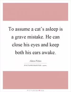 To assume a cat’s asleep is a grave mistake. He can close his eyes and keep both his ears awake Picture Quote #1