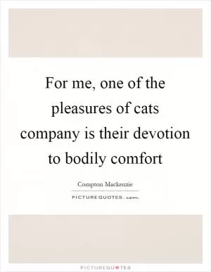 For me, one of the pleasures of cats company is their devotion to bodily comfort Picture Quote #1