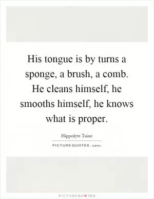 His tongue is by turns a sponge, a brush, a comb. He cleans himself, he smooths himself, he knows what is proper Picture Quote #1