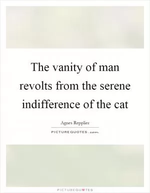 The vanity of man revolts from the serene indifference of the cat Picture Quote #1