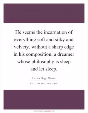 He seems the incarnation of everything soft and silky and velvety, without a sharp edge in his composition, a dreamer whose philosophy is sleep and let sleep Picture Quote #1