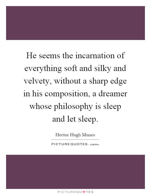 He seems the incarnation of everything soft and silky and velvety, without a sharp edge in his composition, a dreamer whose philosophy is sleep and let sleep Picture Quote #1