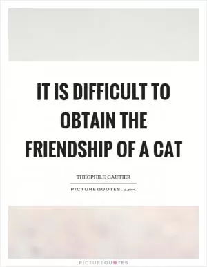 It is difficult to obtain the friendship of a cat Picture Quote #1