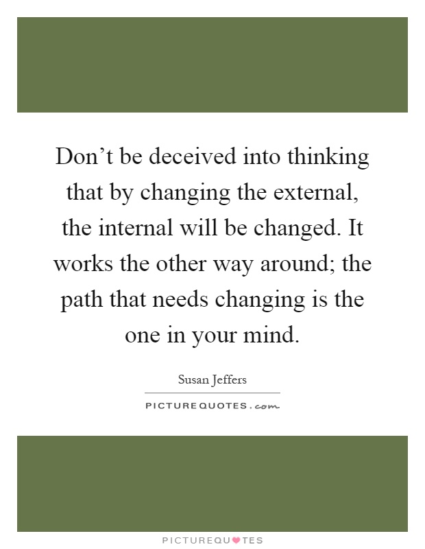 Don't be deceived into thinking that by changing the external, the internal will be changed. It works the other way around; the path that needs changing is the one in your mind Picture Quote #1