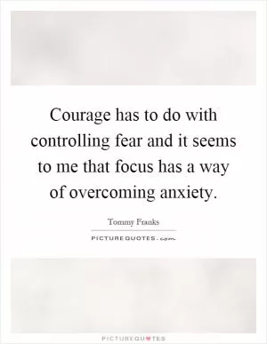 Courage has to do with controlling fear and it seems to me that focus has a way of overcoming anxiety Picture Quote #1