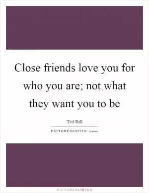 Close friends love you for who you are; not what they want you to be Picture Quote #1