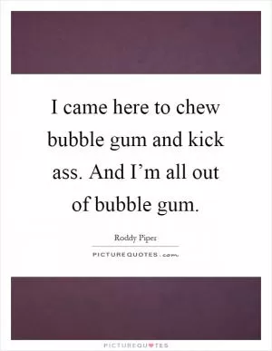 I came here to chew bubble gum and kick ass. And I’m all out of bubble gum Picture Quote #1