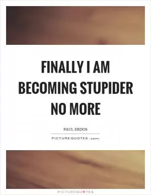 Finally I am becoming stupider no more Picture Quote #1
