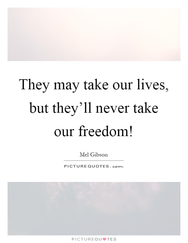 They may take our lives, but they'll never take our freedom! Picture Quote #1