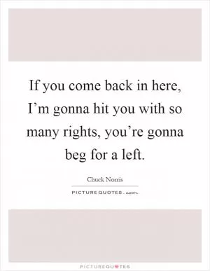 If you come back in here, I’m gonna hit you with so many rights, you’re gonna beg for a left Picture Quote #1