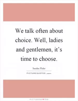 We talk often about choice. Well, ladies and gentlemen, it’s time to choose Picture Quote #1
