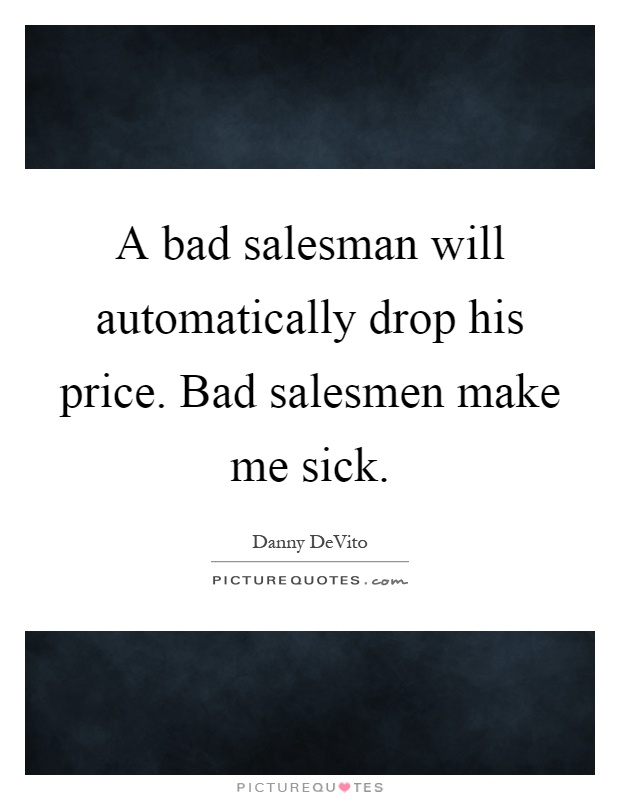 A bad salesman will automatically drop his price. Bad salesmen make me sick Picture Quote #1