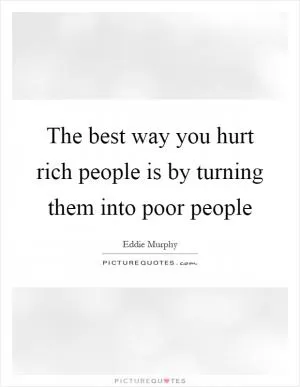 The best way you hurt rich people is by turning them into poor people Picture Quote #1