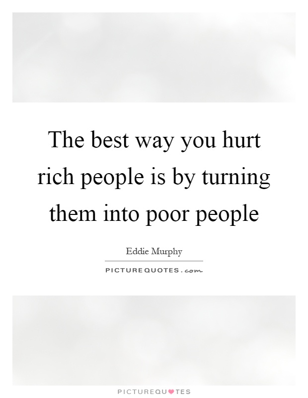 The best way you hurt rich people is by turning them into poor people Picture Quote #1