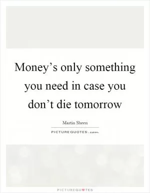 Money’s only something you need in case you don’t die tomorrow Picture Quote #1
